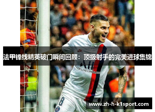 法甲锋线精英破门瞬间回顾：顶级射手的完美进球集锦