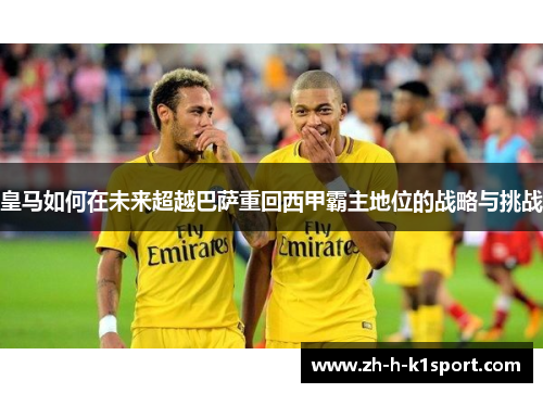 皇马如何在未来超越巴萨重回西甲霸主地位的战略与挑战 皇马如何在未来超越巴萨重回西甲霸主地位的战略与挑战