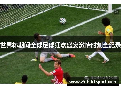 世界杯期间全球足球狂欢盛宴激情时刻全纪录