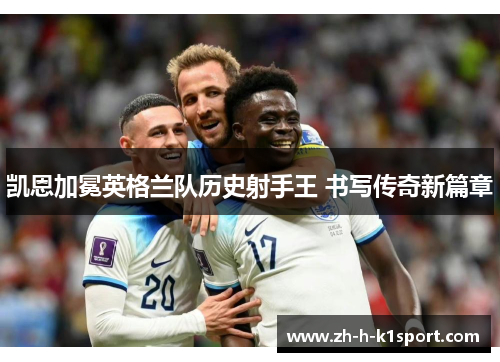 凯恩加冕英格兰队历史射手王 书写传奇新篇章 凯恩加冕英格兰队历史射手王 书写传奇新篇章
