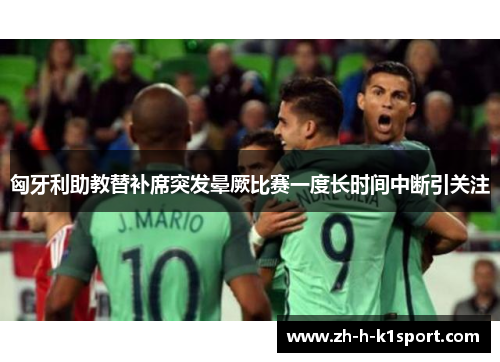 匈牙利助教替补席突发晕厥比赛一度长时间中断引关注