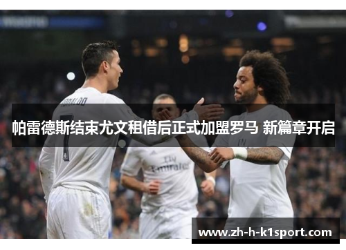 帕雷德斯结束尤文租借后正式加盟罗马 新篇章开启