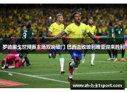 罗德里戈世预赛主场双响破门 巴西击败玻利维亚迎来胜利 罗德里戈世预赛主场双响破门 巴西击败玻利维亚迎来胜利