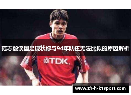 范志毅谈国足现状称与94年队伍无法比拟的原因解析