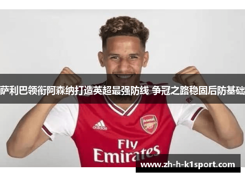 萨利巴领衔阿森纳打造英超最强防线 争冠之路稳固后防基础