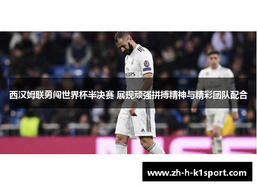 西汉姆联勇闯世界杯半决赛 展现顽强拼搏精神与精彩团队配合