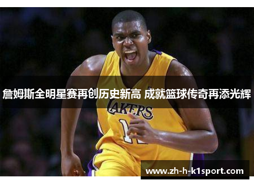 詹姆斯全明星赛再创历史新高 成就篮球传奇再添光辉