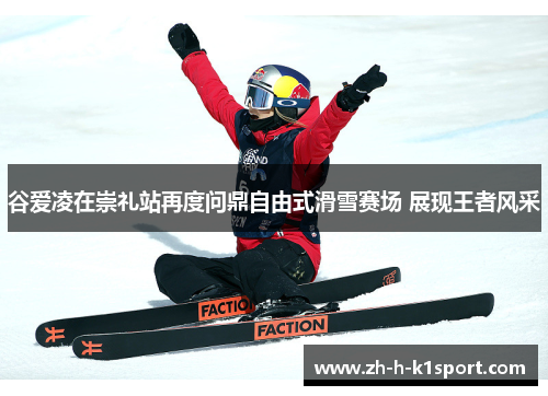 谷爱凌在崇礼站再度问鼎自由式滑雪赛场 展现王者风采