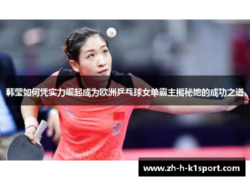 韩莹如何凭实力崛起成为欧洲乒乓球女单霸主揭秘她的成功之道 韩莹如何凭实力崛起成为欧洲乒乓球女单霸主揭秘她的成功之道