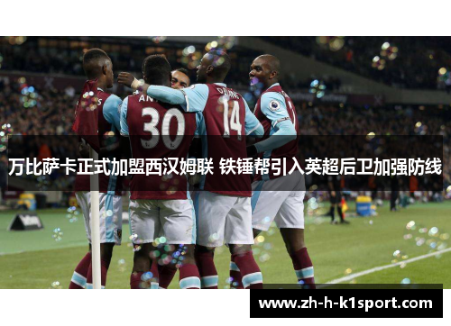 万比萨卡正式加盟西汉姆联 铁锤帮引入英超后卫加强防线 万比萨卡正式加盟西汉姆联 铁锤帮引入英超后卫加强防线